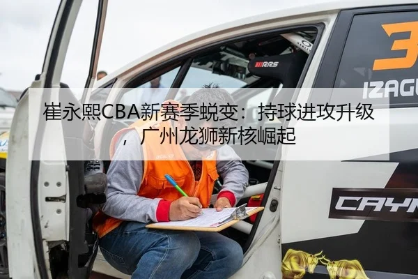 崔永熙CBA新赛季蜕变：持球进攻升级，广州龙狮新核崛起